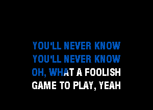 YOU'LL NEVER KNOW

YOU'LL NEVER KNOW
0H, WHAT A FOOLISH
GAME TO PLAY, YEAH