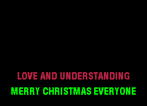 LOVE AND UNDERSTANDING
MERRY CHRISTMAS EVERYONE