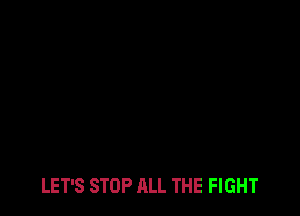 LET'S STOP ALL THE FIGHT