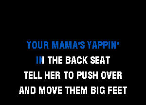 YOUR MAMA'S YAPPIH'
IN THE BACK SEAT
TELL HER T0 PUSH OVER
AND MOVE THEM BIG FEET