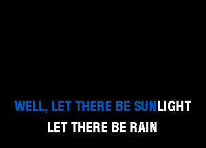 WELL, LET THERE BE SUHLIGHT
LET THERE BE RAIN