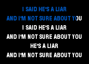 I SAID HE'S A LIAR
AND I'M NOT SURE ABOUT YOU
I SAID HE'S A LIAR
AND I'M NOT SURE ABOUT YOU
HE'S A LIAR
AND I'M NOT SURE ABOUT YOU