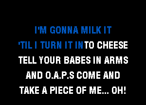 I'M GONNA MILK IT
ITILI TURN IT INTO CHEESE
TELL YOUR BABES IN ARMS

AND 0.A.P.S COME AND
TAKE A PIECE OF ME... 0H!