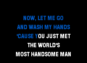 HOW, LET ME GO
AND WASH MY HANDS
'CAUSE YOU JUST MET

THE WORLD'S

MOST HAHDSOME MAN I