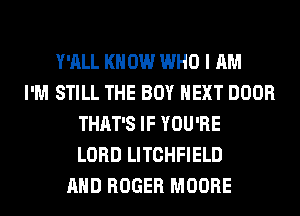 Y'ALL KN 0W WHO I AM
I'M STILL THE BOY NEXT DOOR
THAT'S IF YOU'RE
LORD LITCHFIELD
AND ROGER MOORE