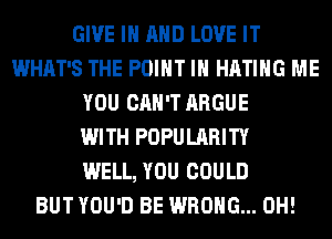 GIVE IN AND LOVE IT
WHAT'S THE POINT IH HATIHG ME
YOU CAN'T ARGUE
WITH POPULARITY
WELL, YOU COULD
BUT YOU'D BE WRONG... 0H!