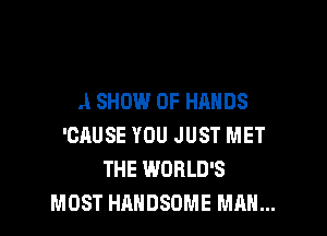 A SHOW 0F HANDS

'CAUSE YOU JUST MET
THE WORLD'S
MOST HAHDSDME MAN...