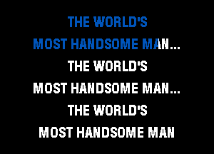THE WORLD'S
MOST HRNDSOME MAN...
THE WORLD'S
MOST HAHDSOME MAN...
THE WORLD'S
MOST HAHDSDME MAN