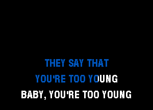 THEY SAY THAT
YOU'RE T00 YOUNG
BABY, YOU'RE T00 YOUNG