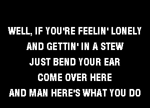 WELL, IF YOU'RE FEELIH' LONELY
AND GETTIH' IN A STEW
JUST BEND YOUR EAR
COME OVER HERE
AND MAN HERE'S WHAT YOU DO