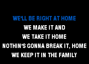 WE'LL BE RIGHT AT HOME
WE MAKE IT AND
WE TAKE IT HOME
HOTHlH'S GONNA BREAK IT, HOME
WE KEEP IT IN THE FAMILY