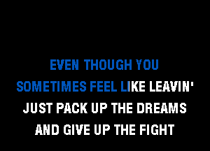 EVEN THOUGH YOU
SOMETIMES FEEL LIKE LEAVIH'
JUST PACK UP THE DREAMS
AND GIVE UP THE FIGHT