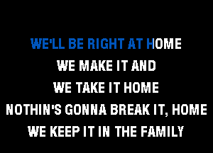 WE'LL BE RIGHT AT HOME
WE MAKE IT AND
WE TAKE IT HOME
HOTHlH'S GONNA BREAK IT, HOME
WE KEEP IT IN THE FAMILY