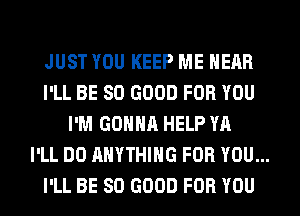 JUST YOU KEEP ME HEAR

I'LL BE SO GOOD FOR YOU
I'M GONNA HELP YA

I'LL DO ANYTHING FOR YOU...

I'LL BE SO GOOD FOR YOU
