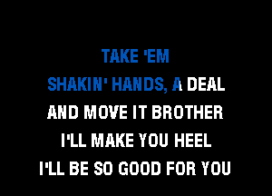 TAKE 'EM
SHAKIN' HANDS, A DEAL
AND MOVE IT BROTHER

I'LL MAKE YOU HEEL
I'LL BE SO GOOD FOR YOU