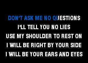 DON'T ASK ME H0 QUESTIONS
I'LL TELL YOU H0 LIES
USE MY SHOULDER T0 BEST 0
I WILL BE RIGHT BY YOUR SIDE
I WILL BE YOUR EARS AND EYES