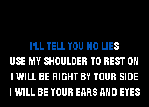 I'LL TELL YOU H0 LIES
USE MY SHOULDER T0 BEST 0
I WILL BE RIGHT BY YOUR SIDE
I WILL BE YOUR EARS AND EYES