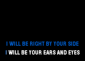 I WILL BE RIGHT BY YOUR SIDE
I WILL BE YOUR EARS AND EYES