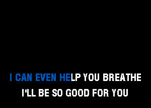 I CAN EVEN HELP YOU BREATHE
I'LL BE SO GOOD FOR YOU