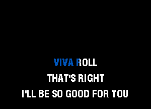 VIVA ROLL
THAT'S RIGHT
I'LL BE SO GOOD FOR YOU