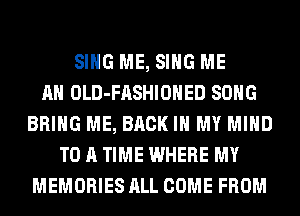 SING ME, SING ME
AN OLD-FASHIOHED SONG
BRING ME, BACK IN MY MIND
TO A TIME WHERE MY
MEMORIES ALL COME FROM