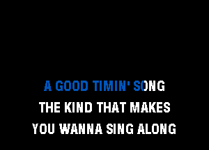 A GOOD TIMIH' SONG
THE KIND THAT MAKES
YOU WANNA SING ALONG