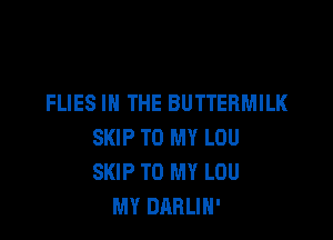 FLIES IN THE BUTTERMILK

SKIP TO MY LOU
SKIP TO MY LOU
MY DARLIH'
