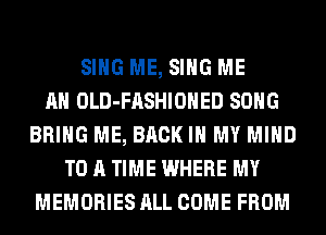 SING ME, SING ME
AN OLD-FASHIOHED SONG
BRING ME, BACK IN MY MIND
TO A TIME WHERE MY
MEMORIES ALL COME FROM