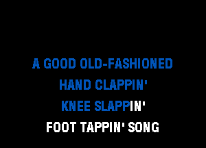 A GOOD OLD-FASHIOHED

HAND OLRPPIN'
KNEE SLAPPIN'
FOOT TAPPIH' SONG