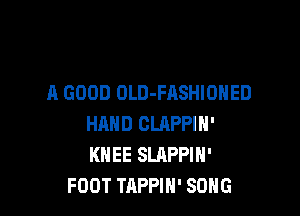 A GOOD OLD-FASHIOHED

HAND OLRPPIN'
KNEE SLAPPIN'
FOOT TAPPIH' SONG