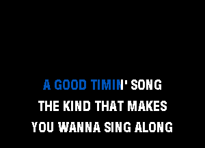 A GOOD TIMIH' SONG
THE KIND THAT MAKES
YOU WANNA SING ALONG