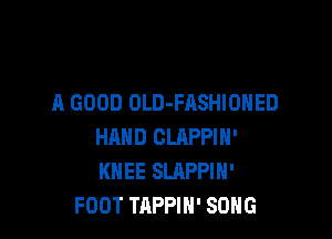 A GOOD OLD-FASHIOHED

HAND OLRPPIN'
KNEE SLAPPIN'
FOOT TAPPIH' SONG