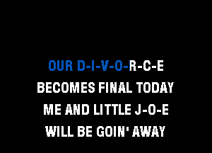 DUB D-l-V-O-R-C-E
BECOMES FINAL TODAY
ME AND LITTLE J-O-E

WILL BE GDIH' AWAY l