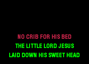 H0 CRIB FOR HIS BED
THE LITTLE LORD JESUS
LAID DOWN HIS SWEET HEAD