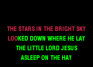 THE STARS IN THE BRIGHT SKY
LOOKED DOWN WHERE HE LAY
THE LITTLE LORD JESUS
ASLEEP ON THE HAY
