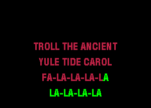 TROLL THE ANCIENT

YULE TIDE CAROL
FA-LA-LA-LA-LA
LA-LA-Ul-LA