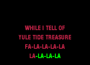 WHILE I TELL 0F

YULE TIDE TREASURE
FA-LA-LA-LA-LA
LA-LA-Ul-LA