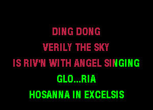 DING DONG
VEBILY THE SKY

IS BIV'H WITH ANGEL SINGING
GLO...BIA
HOSANHA IN EXCELSIS