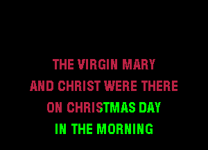 THE VIRGIN MARY
AND CHRIST WERE THERE
0H CHRISTMAS DAY
IN THE MORNING
