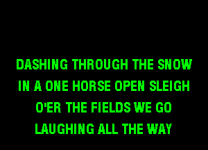 DASHIHG THROUGH THE SHOW
IN A ONE HORSE OPEN SLEIGH
O'ER THE FIELDS WE GO
LAUGHING ALL THE WAY