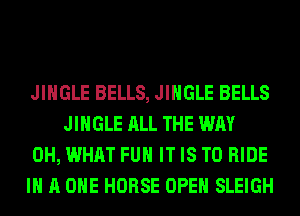 JINGLE BELLS, JINGLE BELLS
JINGLE ALL THE WAY

0H, WHAT FUH IT IS TO RIDE

IN A ONE HORSE OPEN SLEIGH