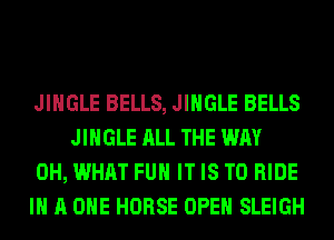 JINGLE BELLS, JINGLE BELLS
JINGLE ALL THE WAY

0H, WHAT FUH IT IS TO RIDE

IN A ONE HORSE OPEN SLEIGH