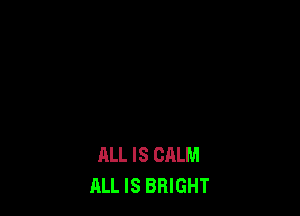 ALL IS CALM
ALL IS BRIGHT