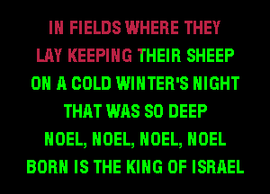 IH FIELDS WHERE THEY
LAY KEEPING THEIR SHEEP
ON A COLD WINTER'S NIGHT
THAT WAS 80 DEEP
NOEL, NOEL, NOEL, NOEL
BORN IS THE KING OF ISRAEL