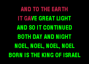 AND TO THE EARTH
IT GAVE GREAT LIGHT
AND 80 IT CONTINUED
BOTH DAY AND NIGHT
NOEL, NOEL, NOEL, NOEL
BORN IS THE KING OF ISRAEL