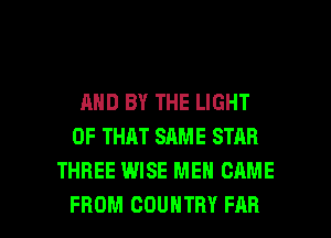 AND BY THE LIGHT
OF THAT SAME STAR
THREE WISE MEN CAME

FROM COUNTRY FAR l
