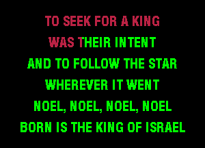 T0 SEEK FOR A KING
WAS THEIR IHTEHT
AND TO FOLLOW THE STAR
WHEREUER IT WENT
NOEL, NOEL, NOEL, NOEL
BORN IS THE KING OF ISRAEL