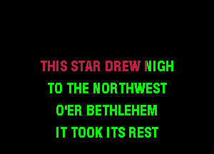 THIS STAB DREW HIGH
TO THE NORTHWEST
O'EB BETHLEHEM

IT TOOK ITS BEST I