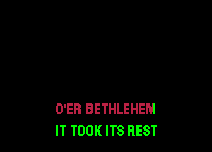 D'ER BETHLEHEM
IT TOOK ITS REST
