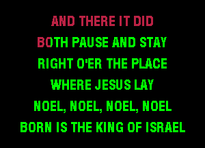 AND THERE IT DID
BOTH PRU SE AND STAY
RIGHT O'ER THE PLACE

WHERE JESUS LAY
NOEL, NOEL, NOEL, NOEL

BORN IS THE KING OF ISRAEL